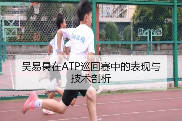 吴易昺在ATP巡回赛中的表现与技术剖析